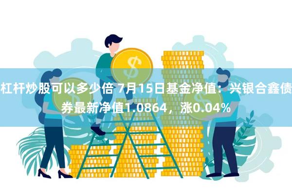 杠杆炒股可以多少倍 7月15日基金净值：兴银合鑫债券最新净值1.0864，涨0.04%