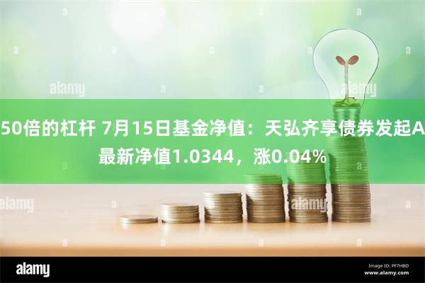 50倍的杠杆 7月15日基金净值：天弘齐享债券发起A最新净值1.0344，涨0.04%