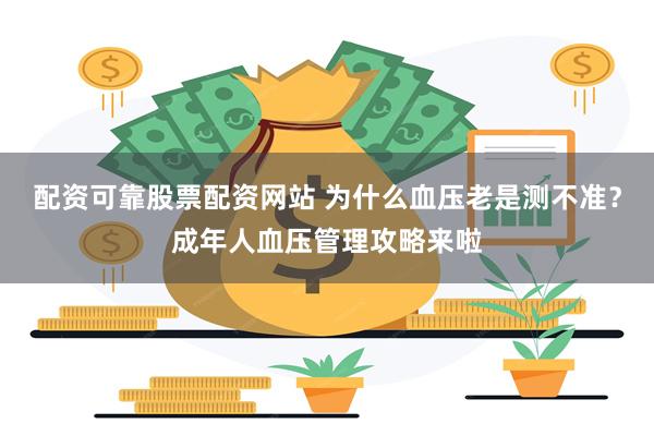 配资可靠股票配资网站 为什么血压老是测不准？成年人血压管理攻略来啦