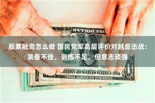 股票融资怎么做 国民党军高层评价对越反击战：装备不佳，训练不足，但意志顽强