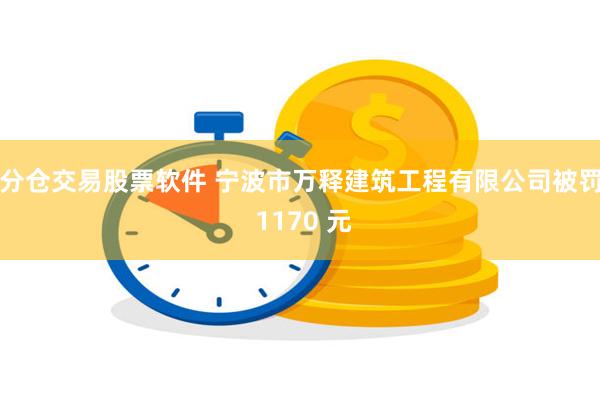 分仓交易股票软件 宁波市万释建筑工程有限公司被罚 1170 元