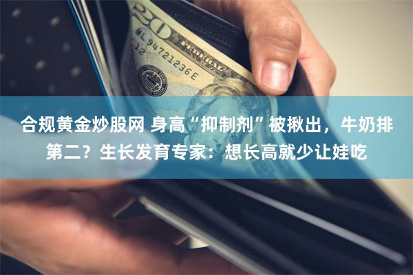 合规黄金炒股网 身高“抑制剂”被揪出，牛奶排第二？生长发育专家：想长高就少让娃吃