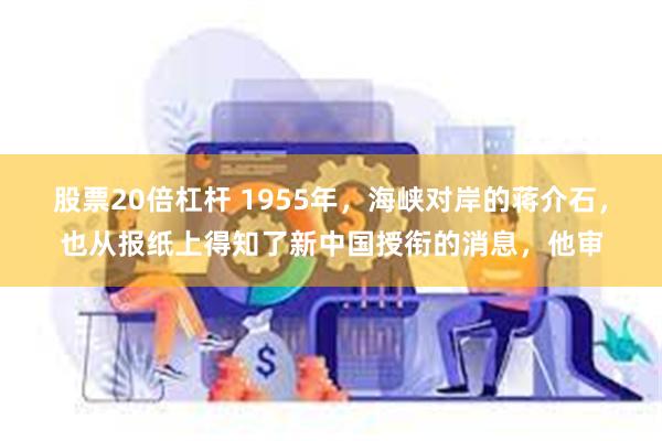 股票20倍杠杆 1955年，海峡对岸的蒋介石，也从报纸上得知了新中国授衔的消息，他审