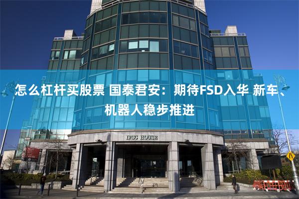 怎么杠杆买股票 国泰君安：期待FSD入华 新车、机器人稳步推进