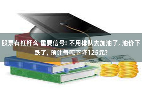 股票有杠杆么 重要信号! 不用排队去加油了, 油价下跌了, 预计每吨下降125元?