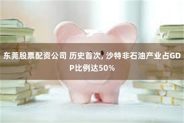 东莞股票配资公司 历史首次, 沙特非石油产业占GDP比例达50%