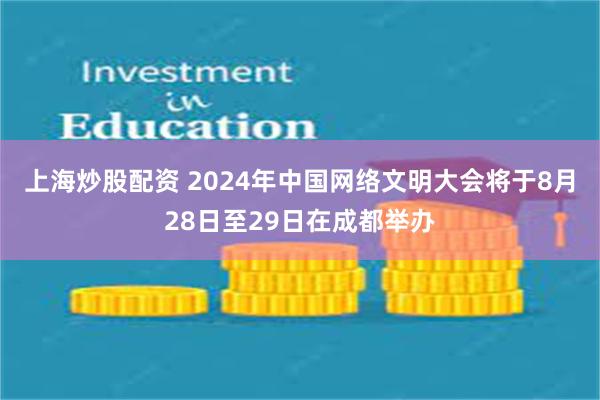 上海炒股配资 2024年中国网络文明大会将于8月28日至29日在成都举办