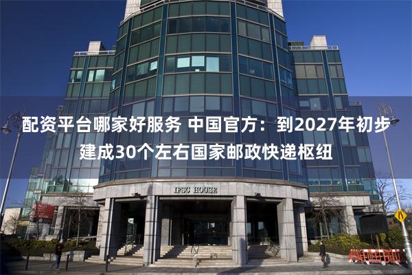 配资平台哪家好服务 中国官方：到2027年初步建成30个左右国家邮政快递枢纽