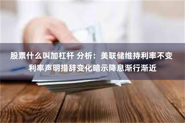 股票什么叫加杠杆 分析：美联储维持利率不变 利率声明措辞变化暗示降息渐行渐近