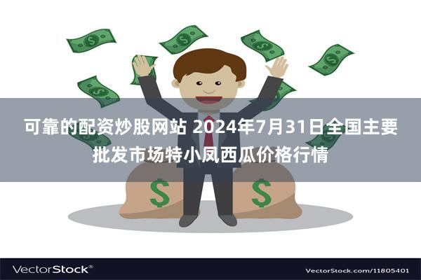 可靠的配资炒股网站 2024年7月31日全国主要批发市场特小凤西瓜价格行情