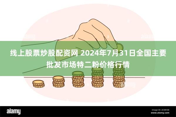 线上股票炒股配资网 2024年7月31日全国主要批发市场特二粉价格行情