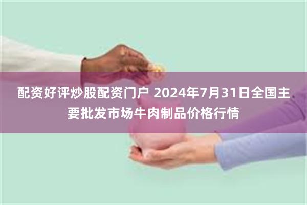 配资好评炒股配资门户 2024年7月31日全国主要批发市场牛肉制品价格行情