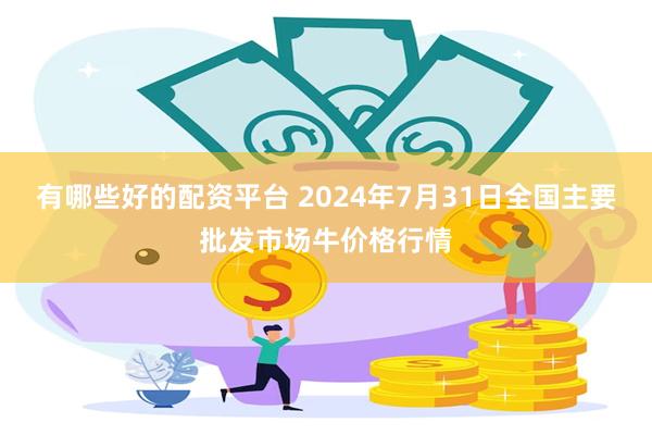 有哪些好的配资平台 2024年7月31日全国主要批发市场牛价格行情