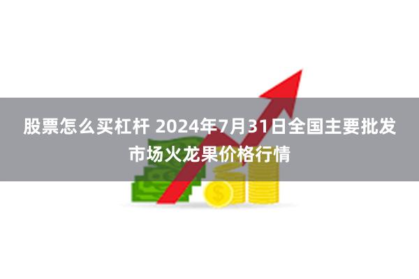 股票怎么买杠杆 2024年7月31日全国主要批发市场火龙果价格行情