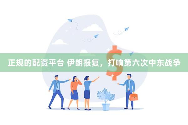 正规的配资平台 伊朗报复，打响第六次中东战争