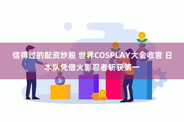 信得过的配资炒股 世界COSPLAY大会收官 日本队凭借火影忍者斩获第一