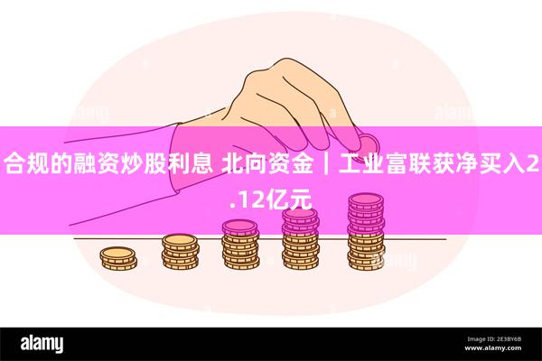 合规的融资炒股利息 北向资金｜工业富联获净买入2.12亿元