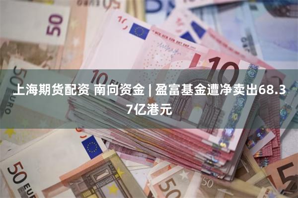 上海期货配资 南向资金 | 盈富基金遭净卖出68.37亿港元