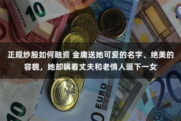 正规炒股如何融资 金庸送她可爱的名字、绝美的容貌，她却瞒着丈夫和老情人诞下一女