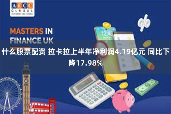 什么股票配资 拉卡拉上半年净利润4.19亿元 同比下降17.98%