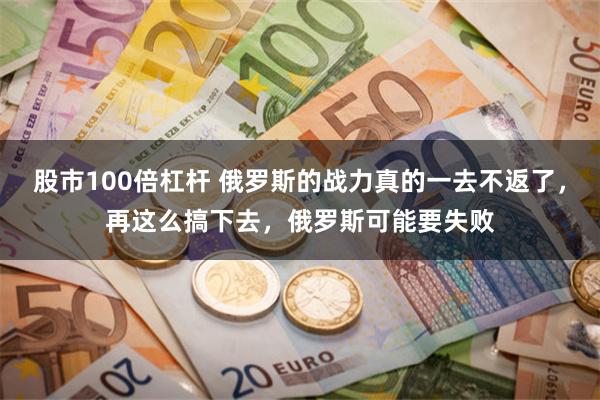 股市100倍杠杆 俄罗斯的战力真的一去不返了，再这么搞下去，俄罗斯可能要失败