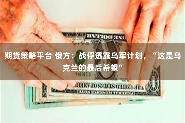 期货策略平台 俄方：战俘透露乌军计划，“这是乌克兰的最后希望”