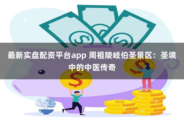 最新实盘配资平台app 周祖陵岐伯圣景区：圣境中的中医传奇