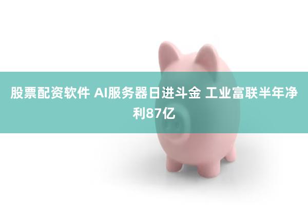 股票配资软件 AI服务器日进斗金 工业富联半年净利87亿