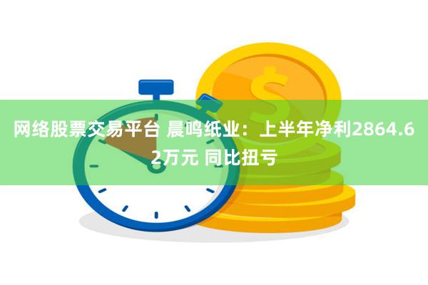 网络股票交易平台 晨鸣纸业：上半年净利2864.62万元 同比扭亏