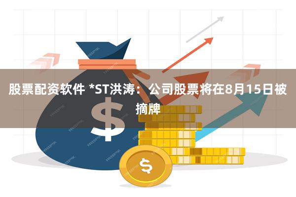 股票配资软件 *ST洪涛：公司股票将在8月15日被摘牌