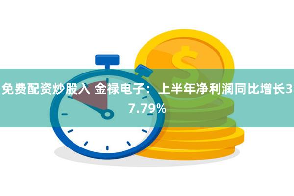 免费配资炒股入 金禄电子：上半年净利润同比增长37.79%