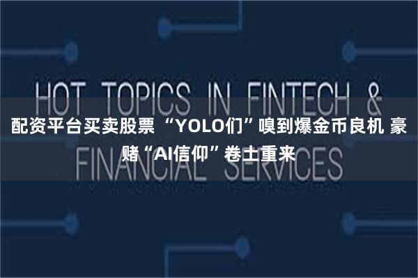 配资平台买卖股票 “YOLO们”嗅到爆金币良机 豪赌“AI信仰”卷土重来