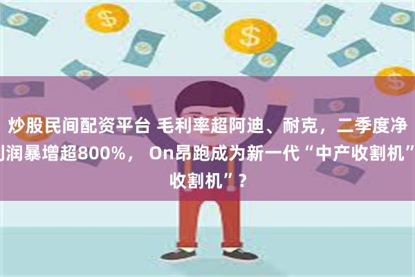 炒股民间配资平台 毛利率超阿迪、耐克，二季度净利润暴增超800%， On昂跑成为新一代“中产收割机”？