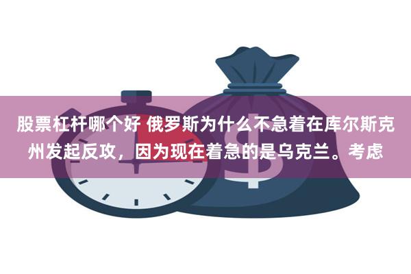 股票杠杆哪个好 俄罗斯为什么不急着在库尔斯克州发起反攻，因为现在着急的是乌克兰。考虑