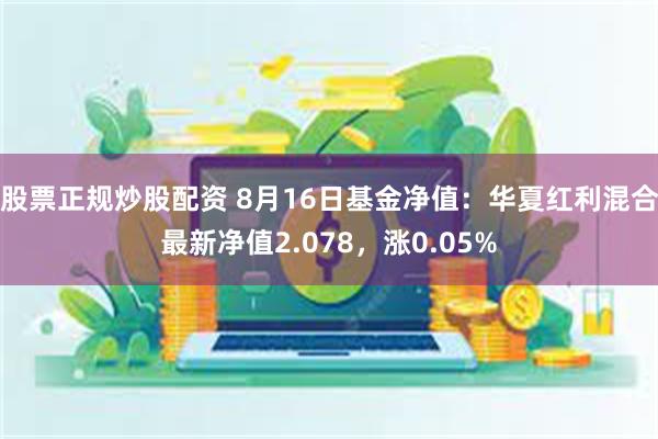 股票正规炒股配资 8月16日基金净值：华夏红利混合最新净值2.078，涨0.05%