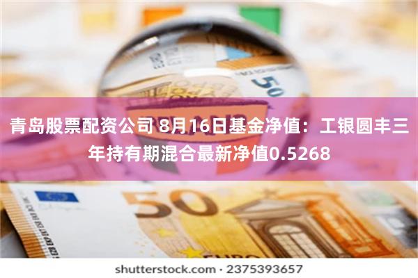 青岛股票配资公司 8月16日基金净值：工银圆丰三年持有期混合最新净值0.5268