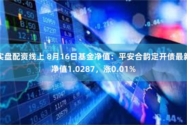 实盘配资线上 8月16日基金净值：平安合韵定开债最新净值1.0287，涨0.01%