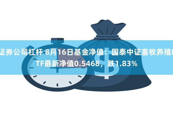 证券公司杠杆 8月16日基金净值：国泰中证畜牧养殖ETF最新净值0.5468，跌1.83%