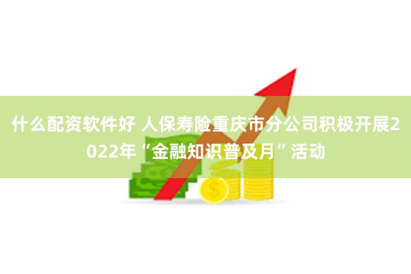 什么配资软件好 人保寿险重庆市分公司积极开展2022年“金融知识普及月”活动