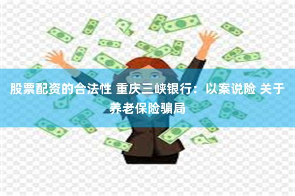 股票配资的合法性 重庆三峡银行：以案说险 关于养老保险骗局