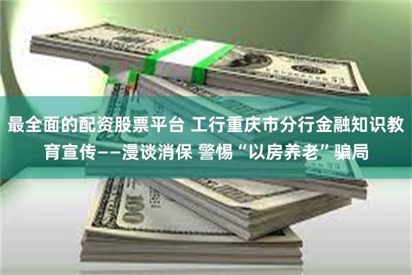 最全面的配资股票平台 工行重庆市分行金融知识教育宣传——漫谈消保 警惕“以房养老”骗局