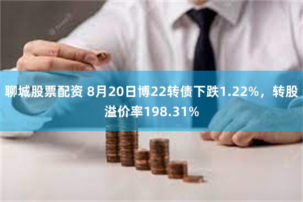 聊城股票配资 8月20日博22转债下跌1.22%，转股溢价率198.31%