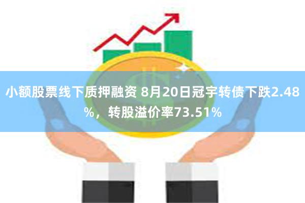 小额股票线下质押融资 8月20日冠宇转债下跌2.48%，转股溢价率73.51%