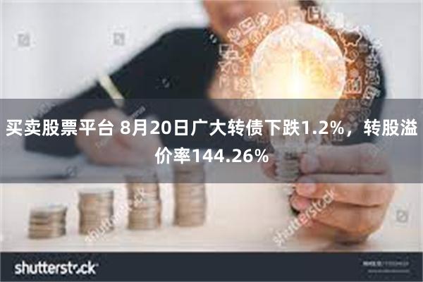 买卖股票平台 8月20日广大转债下跌1.2%，转股溢价率144.26%