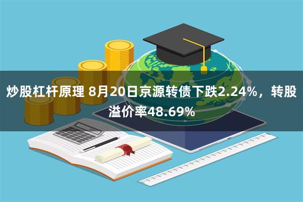 炒股杠杆原理 8月20日京源转债下跌2.24%，转股溢价率48.69%