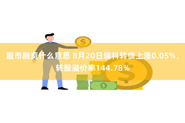 股市融资什么意思 8月20日瑞科转债上涨0.05%，转股溢价率144.78%