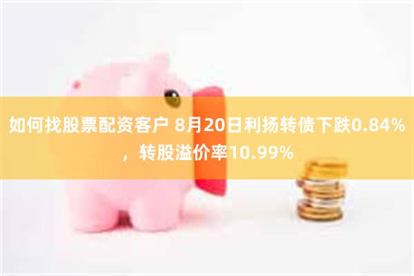 如何找股票配资客户 8月20日利扬转债下跌0.84%，转股溢价率10.99%