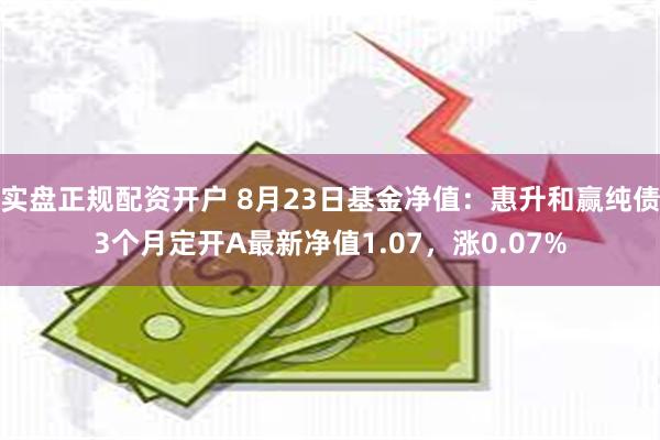 实盘正规配资开户 8月23日基金净值：惠升和赢纯债3个月定开A最新净值1.07，涨0.07%