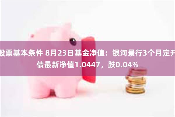 股票基本条件 8月23日基金净值：银河景行3个月定开债最新净值1.0447，跌0.04%