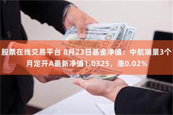 股票在线交易平台 8月23日基金净值：中航瑞景3个月定开A最新净值1.0325，涨0.02%